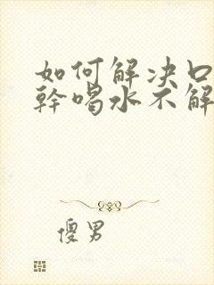 如何解决口渴口干喝水不解渴