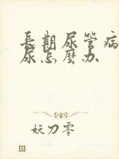 长期尿管病人漏尿怎么办