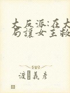 大反派:在大结局让女主救我