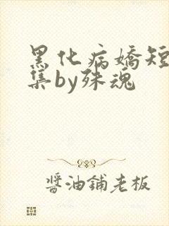黑化病娇短篇合集by殊魂