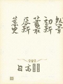 叶辰萧初然刚刚更新最新章节免费阅读全文