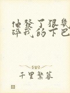 他发了狠几乎捏碎我的下巴