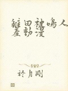 雏田被鸣人爆羞羞动漫