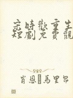 宋时欢重生归来短剧免费观看