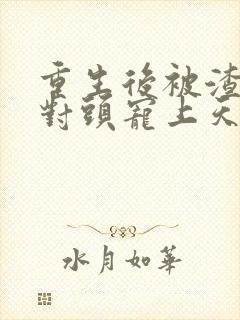 重生后被渣男死对头宠上天最新篇章