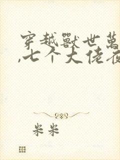 穿越兽世万人迷,七个大佬夜娇宠小说