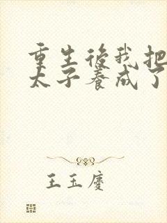 重生后我把短命太子养成了反派最新章节列表