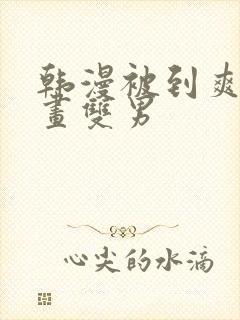 韩漫被到爽流漫画双男