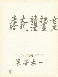 老大请把女儿嫁给我漫画免费观看下拉式