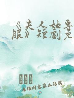 《夫人她专治不服》短剧免费观看全集