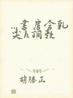 ...书房含乳尖h调教