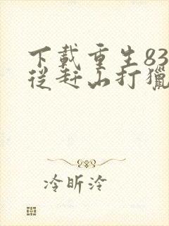 下载重生83:从赶山打猎开始发家致富