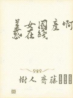 美女国产啊女诱惑在线