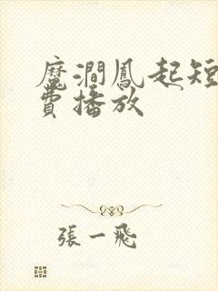 魔涧凤起短剧免费播放