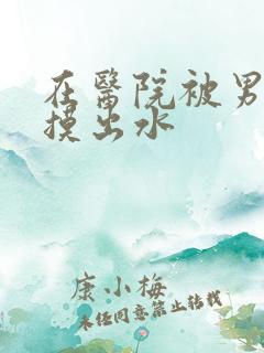 在医院被男医生摸出水