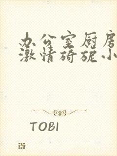 办公室厨房呻吟激情旖旎小说