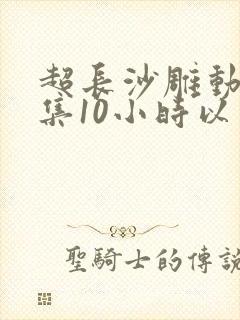 超长沙雕动画合集10小时以上