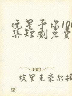 晚星予你100集短剧免费播放