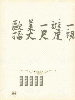 欧美一进一出抽搐大尺度视频在哪里