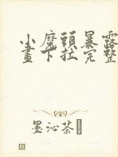 小魔头暴露啦漫画下拉完整版