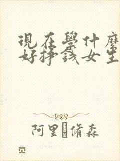 现在学什么手艺好挣钱女生