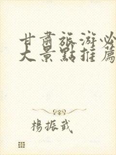 甘肃旅游必去十大景点推荐