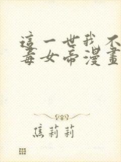 这一世我不是恶毒女帝漫画免费下拉式