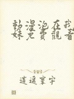 动漫泡在我家辣妹免费观看全集