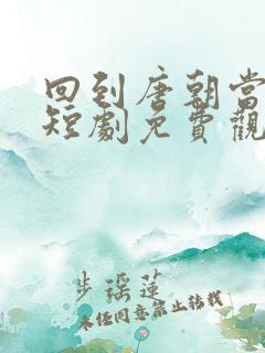 回到唐朝当太子短剧免费观看