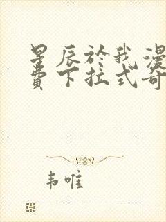 星辰于我漫画免费下拉式奇妙漫画