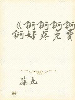 《锕锕锕锕锕锕锕好疼免费视频》