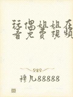 玩偶姐姐在线观看免费视频公开上传