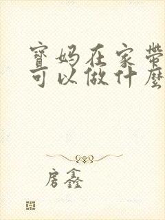 宝妈在家带孩子可以做什么工作