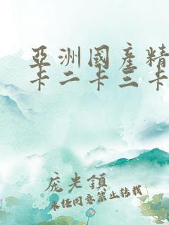 亚洲国产精品一卡二卡三卡