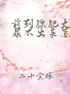 前列腺肥大导致尿不出来怎么办