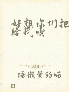 好想你们把肉捧给我吃