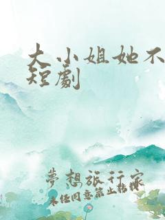 大小姐她不装了短剧