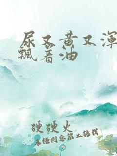 尿又黄又浑浊还飘着油