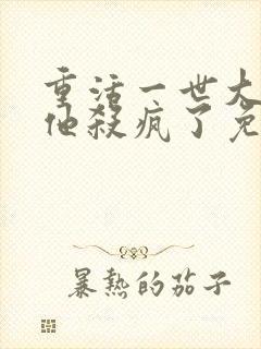 重活一世大少爷他杀疯了免费观看