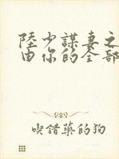 陆少谋妻之婚不由你的全部小说