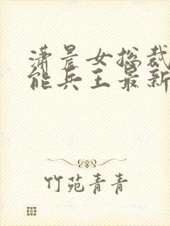 潇晨女总裁的全能兵王最新