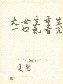 大女主重生爽文一口气看完