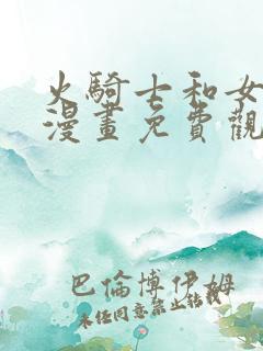 火骑士和女反派漫画免费观看全集