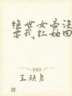 绝世女帝没人敢要我扛她回家