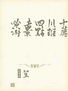 必去四川十大旅游景点推荐