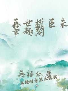 再世权臣未删减笔趣阁