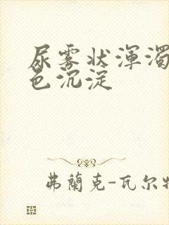 尿雾状浑浊有白色沉淀