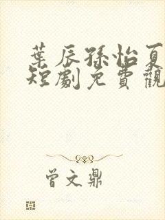 叶辰孙怡夏若雪短剧免费观看