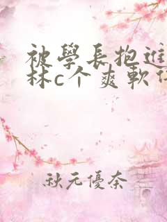 被学长抱进小树林c个爽软件