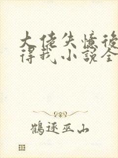 大佬失忆后只记得我小说全文免费阅读